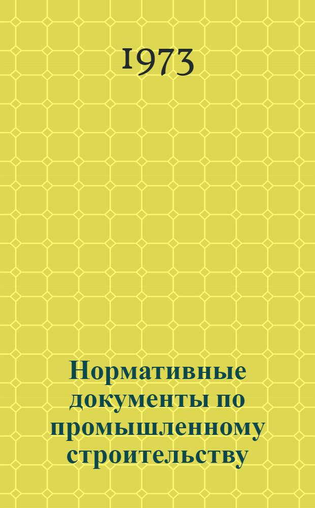 [Нормативные документы по промышленному строительству : (Действующие на 1 мая 1972 г.) Библиогр. указ.] Доп. 1-. Доп. 1 : Материалы, введенные в действие и исключенные из числа действующих на 1.1.1973 г.