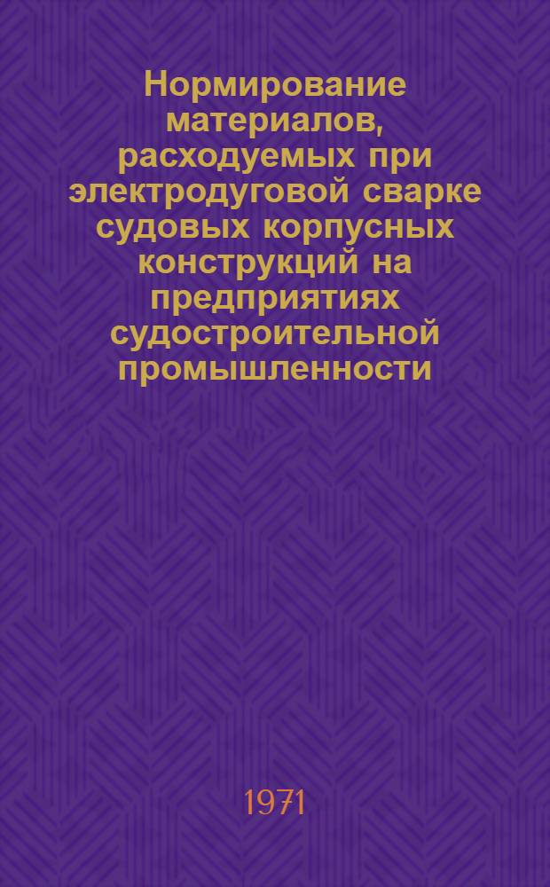 Нормирование материалов, расходуемых при электродуговой сварке судовых корпусных конструкций на предприятиях судостроительной промышленности : Методика 74340-04-71 Взамен 74034-08-65 Срок введ. 1 янв. 1972 г. [В 3 ч.] Ч. 2. Ч. 3 : Сварка конструкций из алюминиевых и специальных сплавов