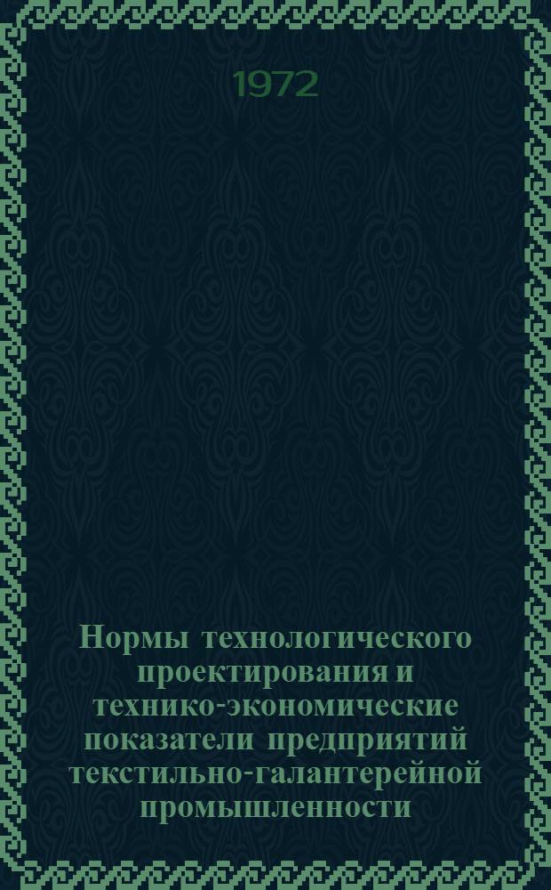 Нормы технологического проектирования и технико-экономические показатели предприятий текстильно-галантерейной промышленности : Утв. 20/XII 1972 г. : Ч. 1-