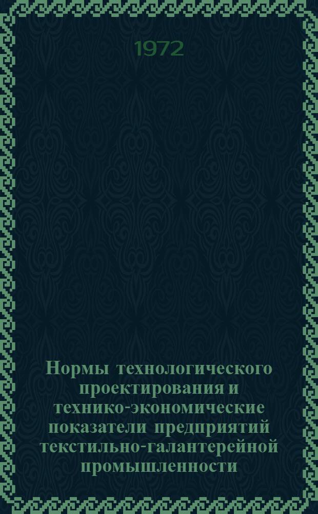 Нормы технологического проектирования и технико-экономические показатели предприятий текстильно-галантерейной промышленности : Утв. 20/XII 1972 г. : Ч. 1-