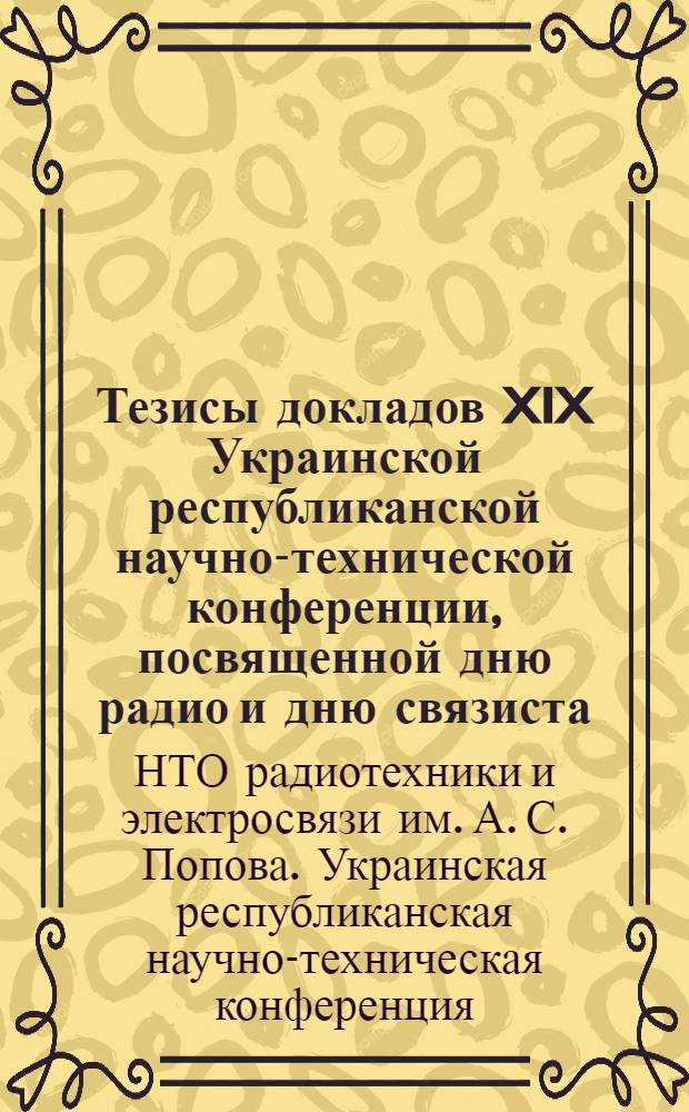 Тезисы докладов XIX Украинской республиканской научно-технической конференции, посвященной дню радио и дню связиста. 9-11 июня 1969 г.