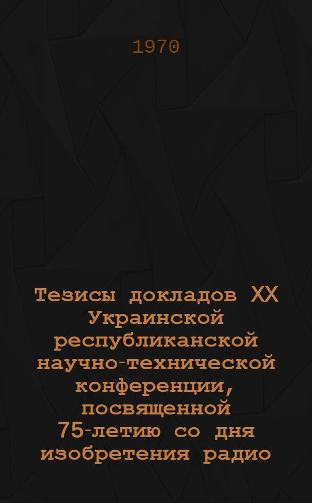 Тезисы докладов XX Украинской республиканской научно-технической конференции, посвященной 75-летию со дня изобретения радио. 6-8 июля 1970 г. [1] : Секция полупроводниковой техники и микроэлектроники ; Секция автоматизированных средств управления ; Секция квантовой радиофизики ; Секция кибернетики ; Секция СВЧ техники ; Секция радиолокации