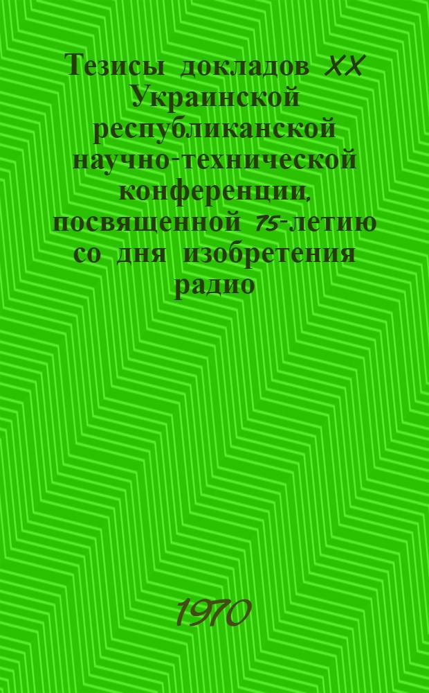 Тезисы докладов XX Украинской республиканской научно-технической конференции, посвященной 75-летию со дня изобретения радио. 6-8 июля 1970 г. [2] : Секция дальней связи ; Секция передачи данных ; Секция линейно-кабельных сооружений ; Секция телеграфной связи ; Секция методов и средств сбора, обработки и передачи производственной информации