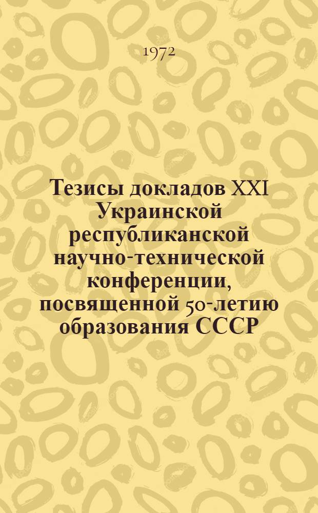 Тезисы докладов XXI Украинской республиканской научно-технической конференции, посвященной 50-летию образования СССР, Дню радио и Дню связиста : [Вып. 1]-. [Вып. 4] : Секции: проводной связи; статистической теории связи