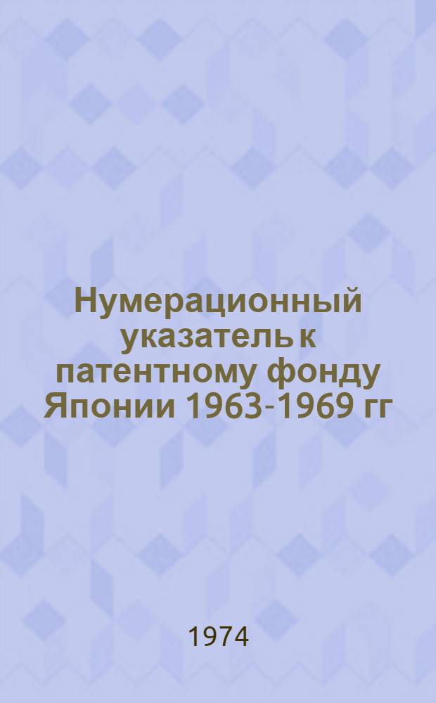 Нумерационный указатель к патентному фонду Японии 1963-1969 гг : Сер. 1-. Сер. 1 (кл. 1-8; 32-38)
