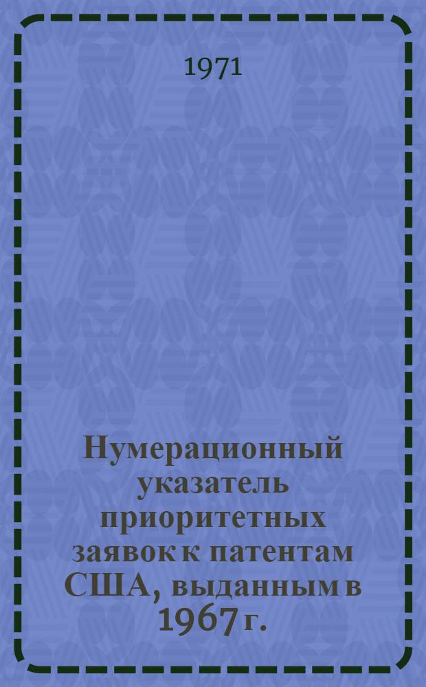 Нумерационный указатель приоритетных заявок к патентам США, выданным в 1967 г. : По материалам офиц. патентного бюллетеня Official Gazette за 1967 г. Соединенные Штаты Америки : В 2 ч. : Ч. 1-2