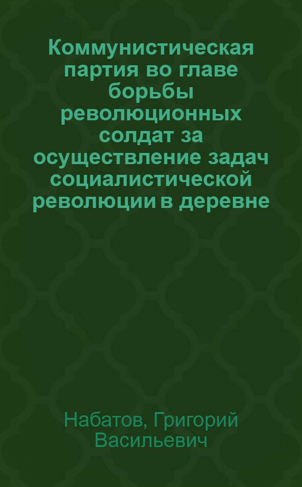 Коммунистическая партия во главе борьбы революционных солдат за осуществление задач социалистической революции в деревне (1917-1918 гг.) : Автореф. дис. на соискание учен. степени канд. ист. наук : (07.570)