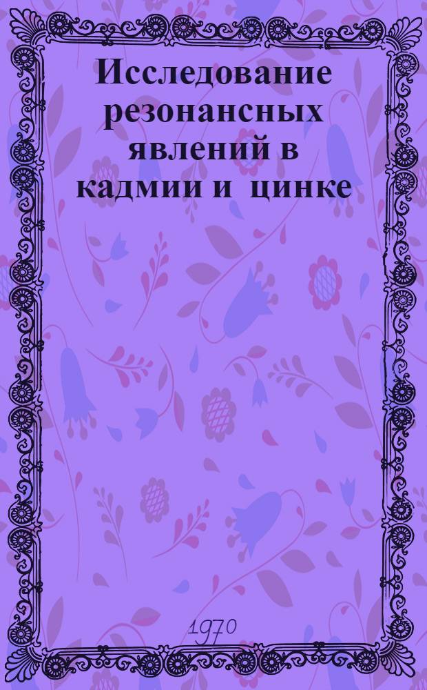 Исследование резонансных явлений в кадмии и цинке : Автореф. дис. на соискание учен. степени д-ра физ.-мат. наук : (01.048)