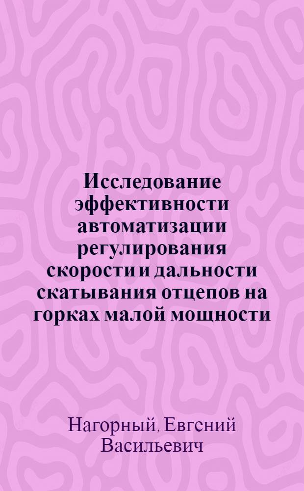 Исследование эффективности автоматизации регулирования скорости и дальности скатывания отцепов на горках малой мощности : Автореф. дис. на соиск. учен. степени канд. техн. наук