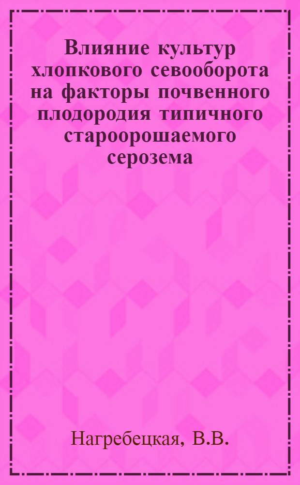 Влияние культур хлопкового севооборота на факторы почвенного плодородия типичного староорошаемого серозема : Автореф. дис. на соискание учен. степени канд. с.-х. наук : (06.530)