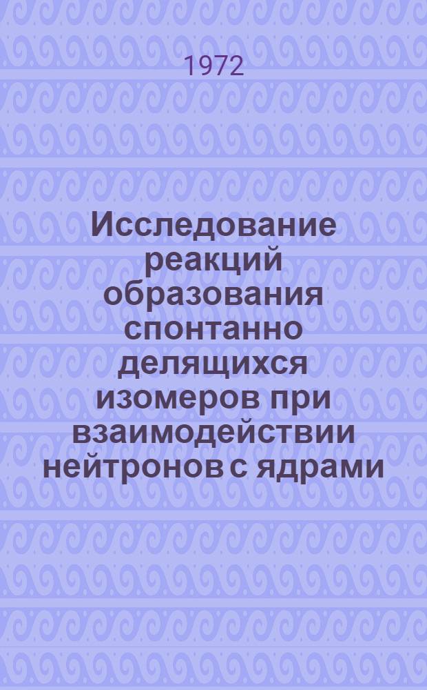 Исследование реакций образования спонтанно делящихся изомеров при взаимодействии нейтронов с ядрами : Специальность 01-055 - физика атомного ядра и косм. лучей : Автореф. дис. на соиск. учен. степени канд. физ.-мат. наук
