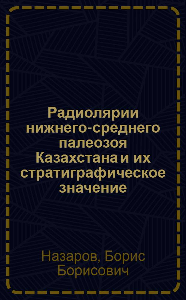 Радиолярии нижнего-среднего палеозоя Казахстана и их стратиграфическое значение : Автореф. дис. на соискание учен. степени канд. геол.-минерал. наук : (128)