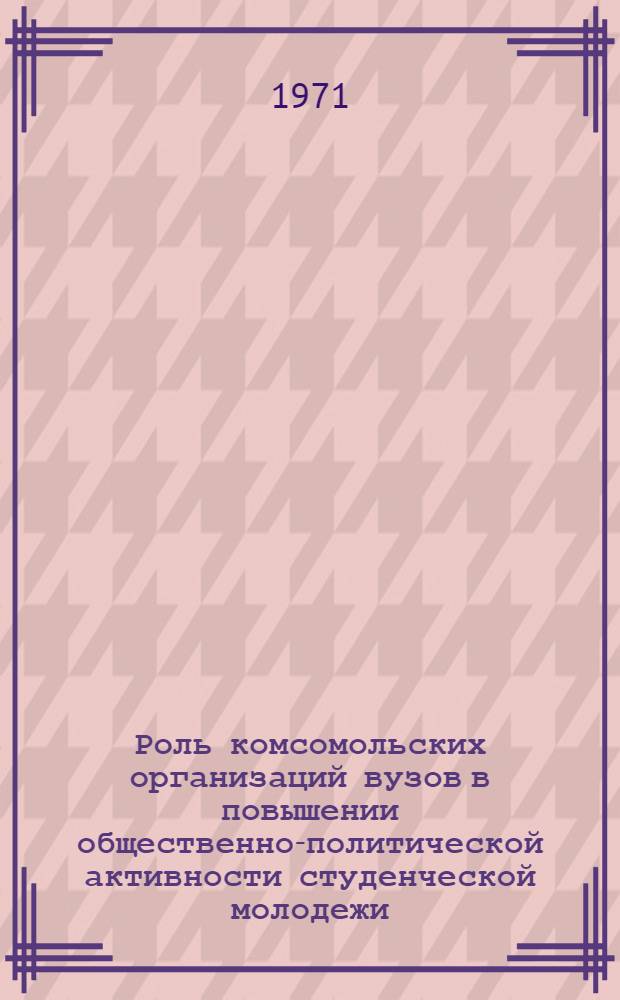 Роль комсомольских организаций вузов в повышении общественно-политической активности студенческой молодежи : Автореф. дис. на соискание учен. степени канд. ист. наук : (621)