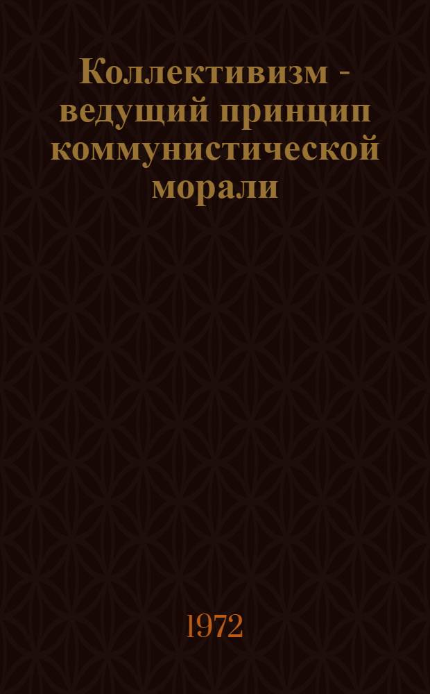 Коллективизм - ведущий принцип коммунистической морали : (Метод. пособие в помощь лектору)