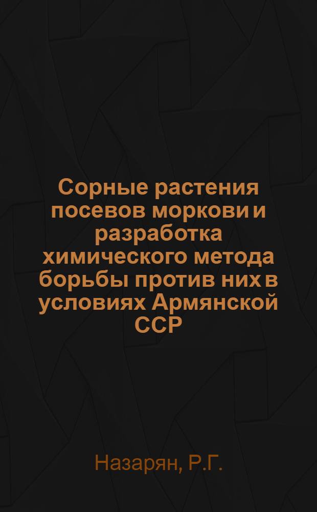 Сорные растения посевов моркови и разработка химического метода борьбы против них в условиях Армянской ССР : Автореф. дис. на соискание учен. степени канд. с.-х. наук : (530)