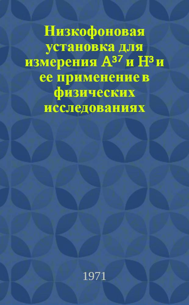 Низкофоновая установка для измерения A³⁷ и H³ и ее применение в физических исследованиях : Автореф. дис. на соискание учен. степени канд. физ.-мат. наук : (055)
