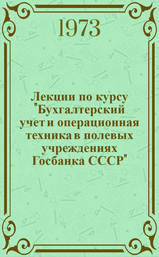 Лекции по курсу "Бухгалтерский учет и операционная техника в полевых учреждениях Госбанка СССР" : Темы 1-4