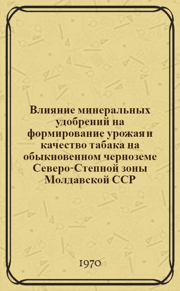Влияние минеральных удобрений на формирование урожая и качество табака на обыкновенном черноземе Северо-Степной зоны Молдавской ССР : Автореф. дис. на соискание учен. степени канд. с.-х. наук