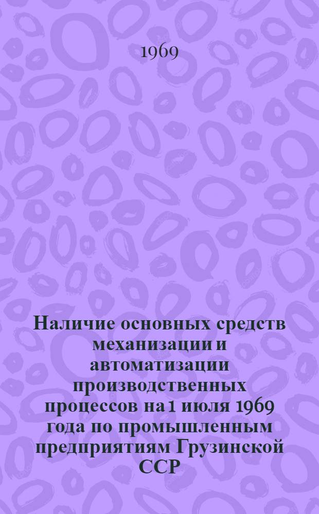 Наличие основных средств механизации и автоматизации производственных процессов на 1 июля 1969 года по промышленным предприятиям Грузинской ССР : (По данным единоврем. обследования)