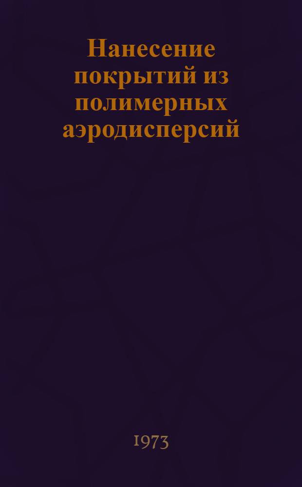 Нанесение покрытий из полимерных аэродисперсий : Инструкция № 1015-73 : (Взамен технол. рекомендаций ТР16-775, ТР16-830, ТР16-940 и ТР16-950) : Утв. ВИАМ 12/III 1973 г