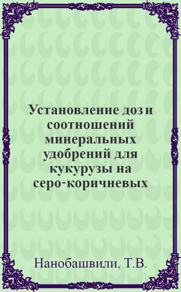 Установление доз и соотношений минеральных удобрений для кукурузы на серо-коричневых (каштановых) и лугово-аллювиальных почвах Картли : Автореф. дис. работы на соиск. учен. степени канд. с.-х. наук