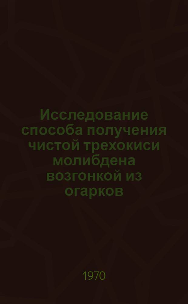 Исследование способа получения чистой трехокиси молибдена возгонкой из огарков : Автореф. дис. на соискание учен. степени канд. техн. наук : (321)