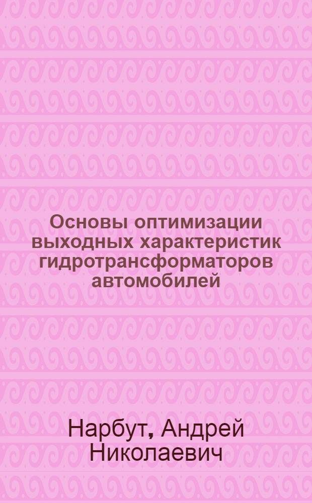 Основы оптимизации выходных характеристик гидротрансформаторов автомобилей : Автореф. дис. на соиск. учен. степени д-ра техн. наук : (05.05.03)