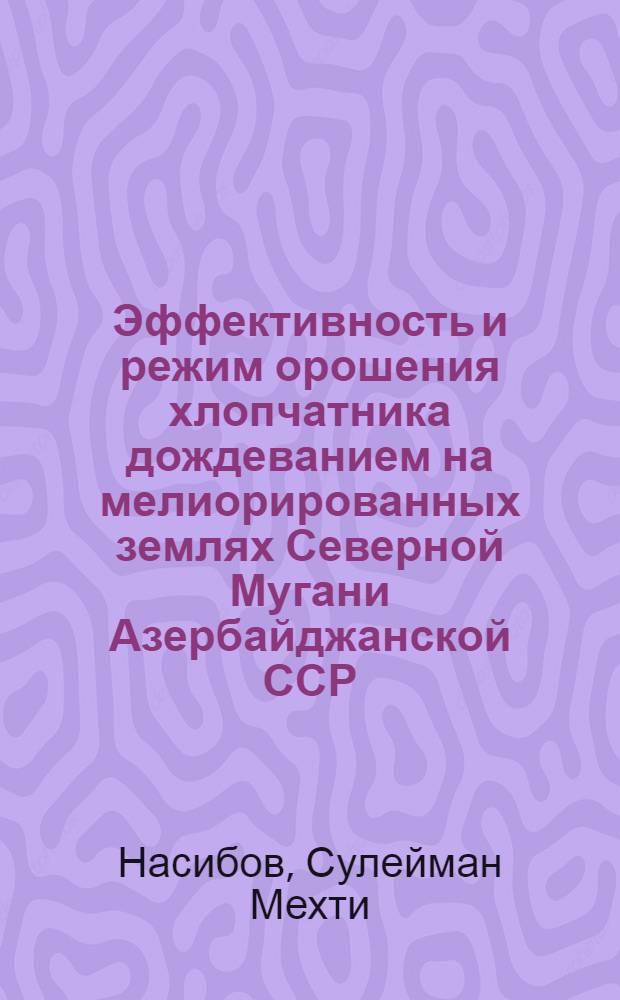 Эффективность и режим орошения хлопчатника дождеванием на мелиорированных землях Северной Мугани Азербайджанской ССР : Автореф. дис. на соиск. учен. степени канд. с.-х. наук : (06.01.02)