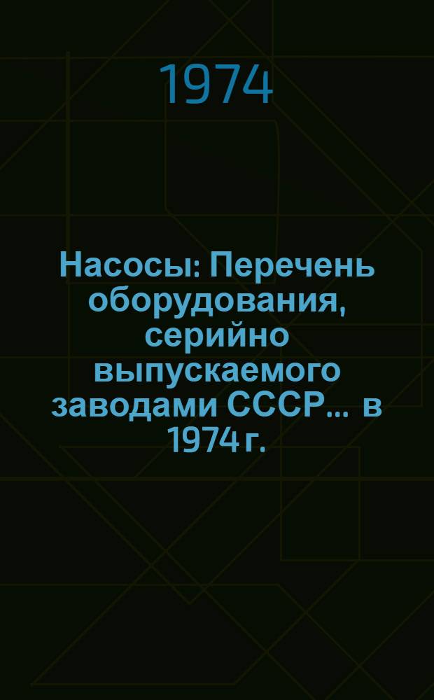 Насосы : Перечень оборудования, серийно выпускаемого заводами СССР... ... в 1974 г.