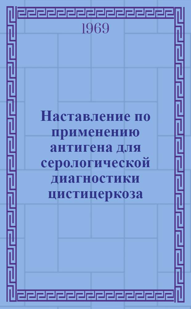 Наставление по применению антигена для серологической диагностики цистицеркоза : Утв. пред. Ком. вакцин и сывороток М-ва здрав. СССР 19/VI 1968 г