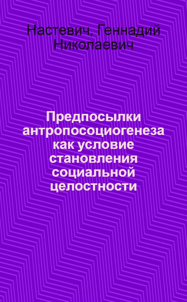 Предпосылки антропосоциогенеза как условие становления социальной целостности : (Опыт системного исследования) : Автореф. дис. на соиск. учен. степени канд. филос. наук : (09.00.01)