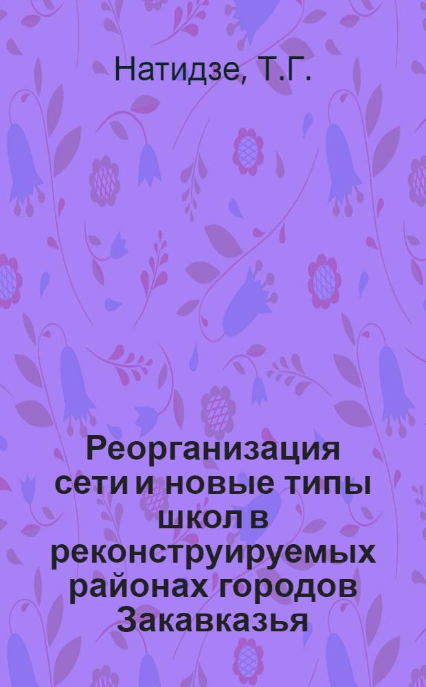 Реорганизация сети и новые типы школ в реконструируемых районах городов Закавказья : (На примере г. Тбилиси) : Автореферат дис. на соискание учен. степени канд. архитектуры : (840)