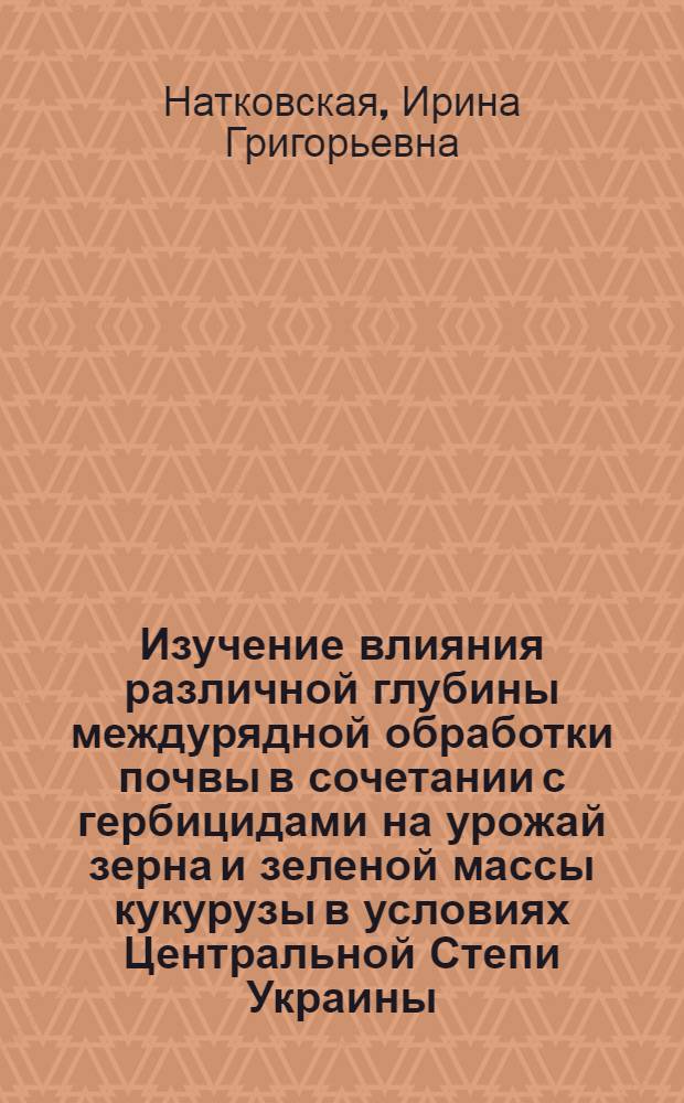 Изучение влияния различной глубины междурядной обработки почвы в сочетании с гербицидами на урожай зерна и зеленой массы кукурузы в условиях Центральной Степи Украины : Автореф. дис. на соиск. учен. степени канд. с.-х. наук : (06.01.09)