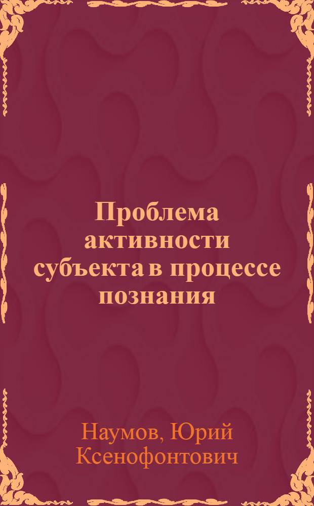 Проблема активности субъекта в процессе познания : Автореф. дис. на соискание учен. степени канд. филос. наук : (620)