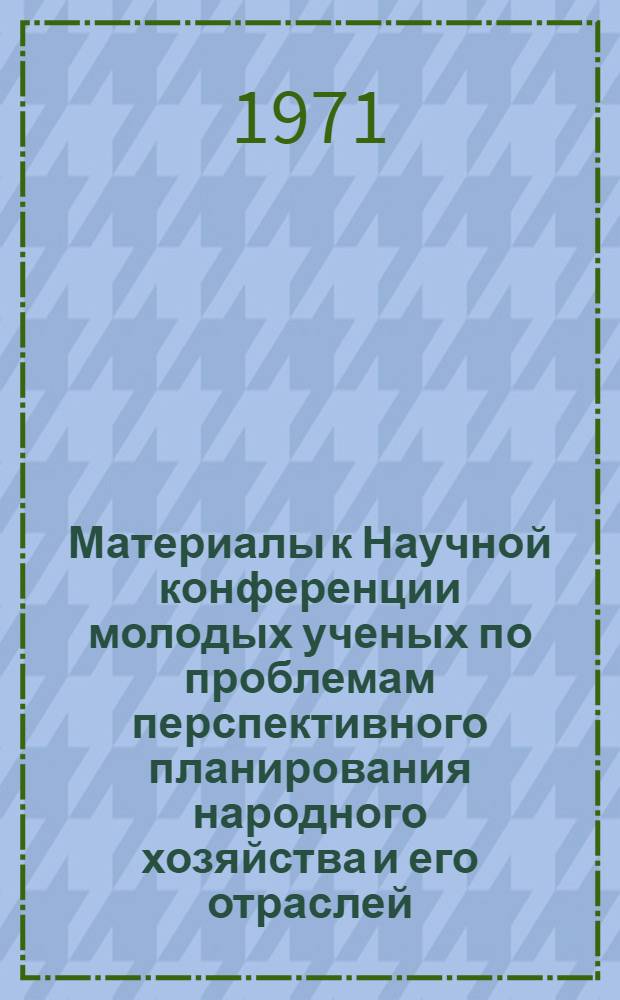 Материалы к Научной конференции молодых ученых по проблемам перспективного планирования народного хозяйства и его отраслей. (июль 1971 г.)