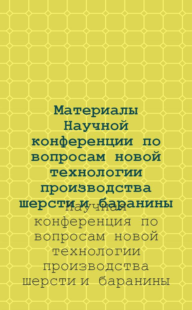 Материалы Научной конференции по вопросам новой технологии производства шерсти и баранины. [8-12 октября 1968 г.]
