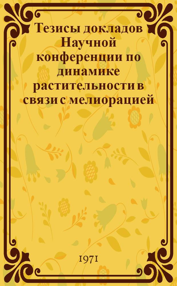 Тезисы докладов Научной конференции по динамике растительности в связи с мелиорацией. 1-3 ноября 1971 г.