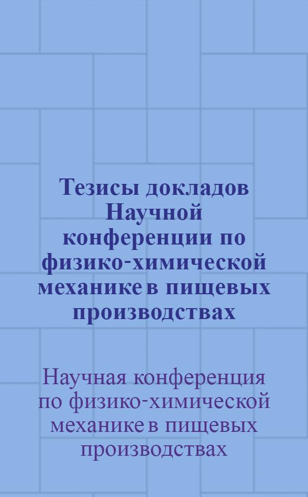 Тезисы докладов Научной конференции по физико-химической механике в пищевых производствах (9, 10, 11 июля 1969 г.)