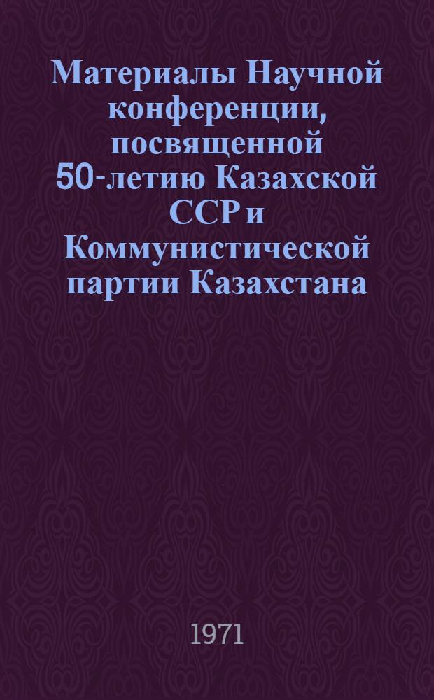 Материалы Научной конференции, посвященной 50-летию Казахской ССР и Коммунистической партии Казахстана