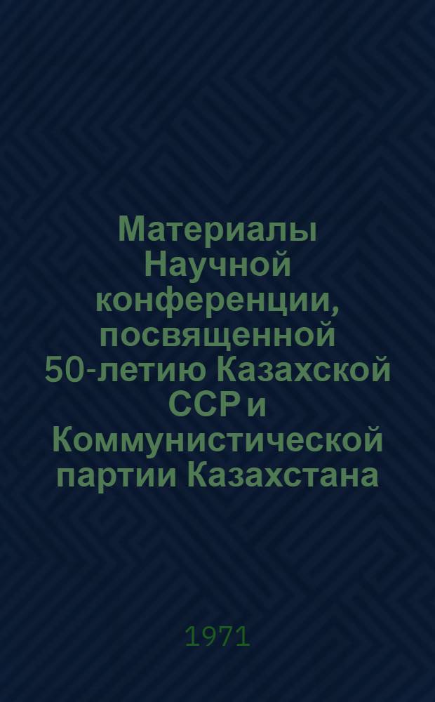 Материалы Научной конференции, посвященной 50-летию Казахской ССР и Коммунистической партии Казахстана. [1] : Общественные и гуманитарные науки