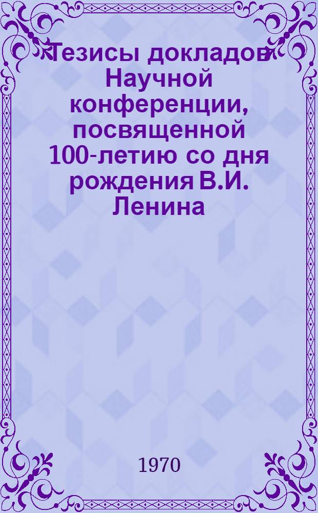 Тезисы докладов Научной конференции, посвященной 100-летию со дня рождения В.И. Ленина