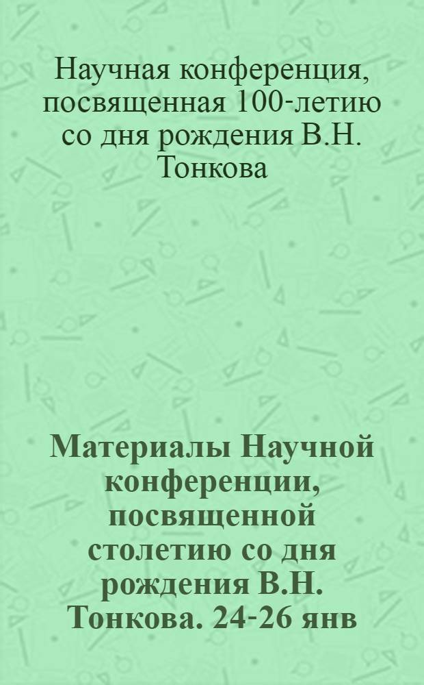 Материалы Научной конференции, посвященной столетию со дня рождения В.Н. Тонкова. 24-26 янв. 1972 г.