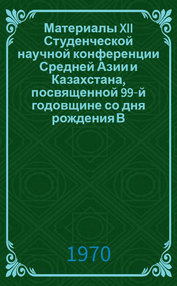 Материалы XII Студенческой научной конференции Средней Азии и Казахстана, посвященной 99-й годовщине со дня рождения В.И. Ленина. (16-19 апреля 1969 г., г. Фрунзе)