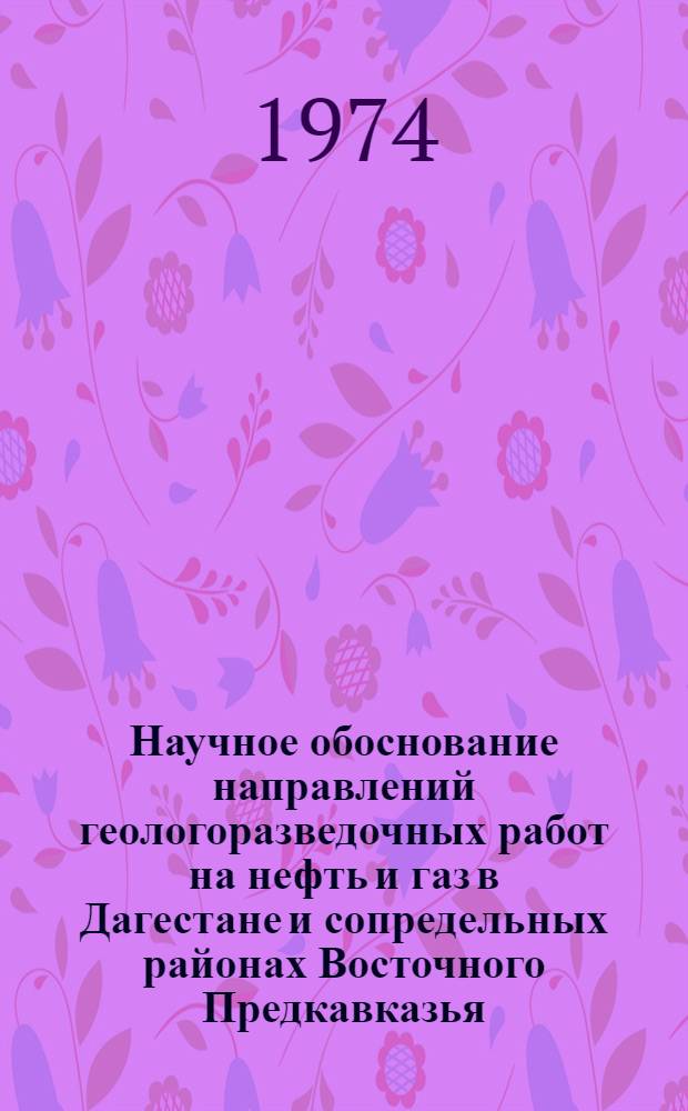 Научное обоснование направлений геологоразведочных работ на нефть и газ в Дагестане и сопредельных районах Восточного Предкавказья : Материалы Совещ. по перспективам развития поисково-разведочных и науч.-исслед. работ на нефть и газ и повышению их эффективности в Даг. АССР, г. Махачкала, 15-16 апр. 1971 г