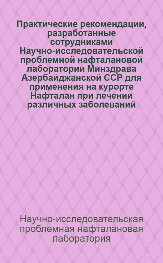 Практические рекомендации, разработанные сотрудниками Научно-исследовательской проблемной нафталановой лаборатории Минздрава Азербайджанской ССР для применения на курорте Нафталан при лечении различных заболеваний