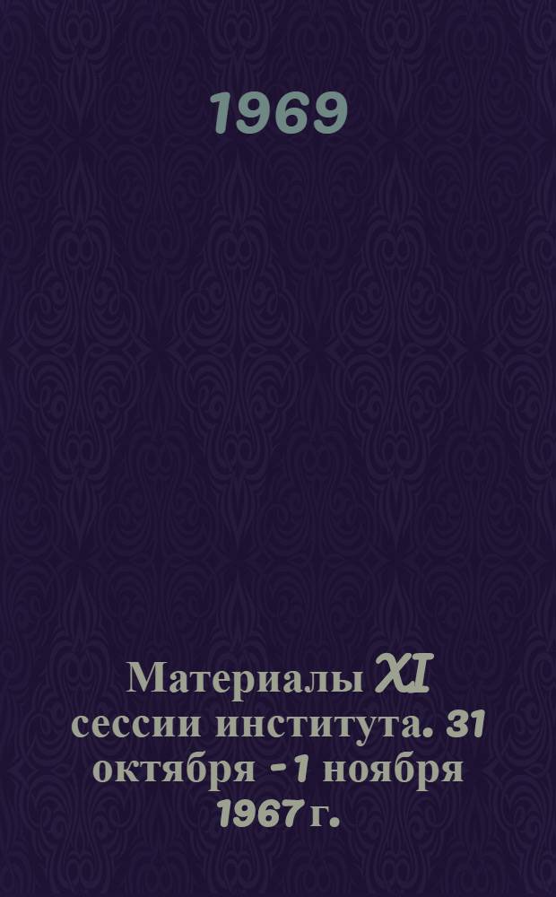 Материалы XI сессии института. 31 октября - 1 ноября 1967 г.