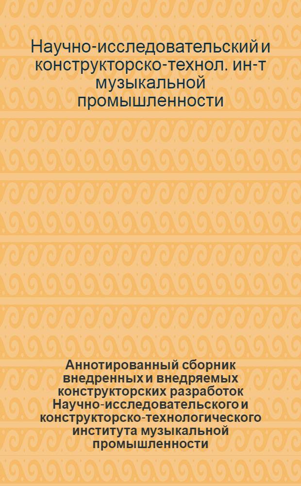 Аннотированный сборник внедренных и внедряемых конструкторских разработок Научно-исследовательского и конструкторско-технологического института музыкальной промышленности