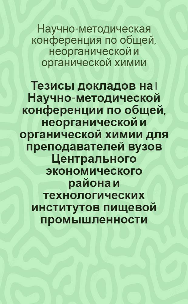 Тезисы докладов на I Научно-методической конференции по общей, неорганической и органической химии для преподавателей вузов Центрального экономического района и технологических институтов пищевой промышленности. 29-30 января 1974 г.