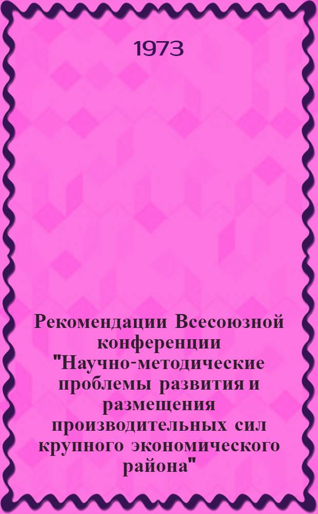 Рекомендации Всесоюзной конференции "Научно-методические проблемы развития и размещения производительных сил крупного экономического района". Свердловск. 30-31 октября 1973 г.