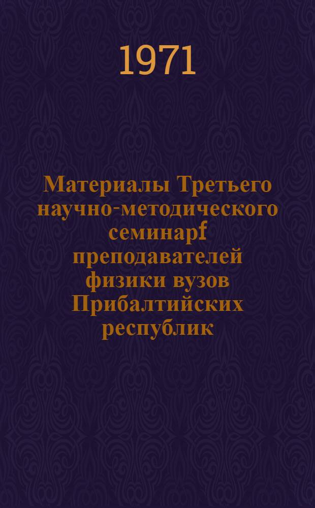 Материалы Третьего научно-методического семинарf преподавателей физики вузов Прибалтийских республик, Белорусской ССР и Калининградской области. 5-8 июня 1971 г.